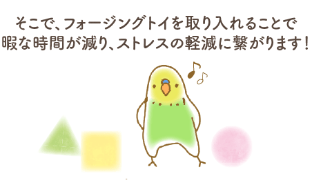そこでフォージングトイを取り入れることで、暇な時間が減り、ストレス軽減につながります！
